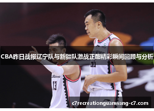 CBA昨日战报辽宁队与新疆队激战正酣精彩瞬间回顾与分析