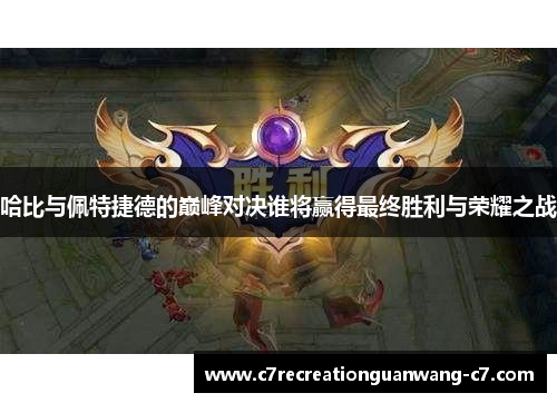 哈比与佩特捷德的巅峰对决谁将赢得最终胜利与荣耀之战